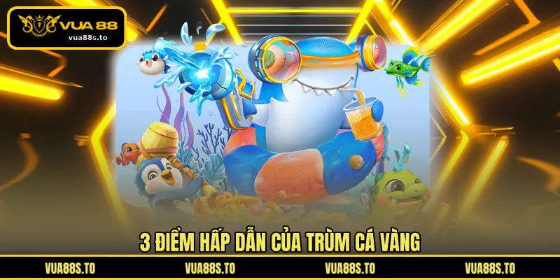 3 điểm hấp dẫn của trùm cá vàng