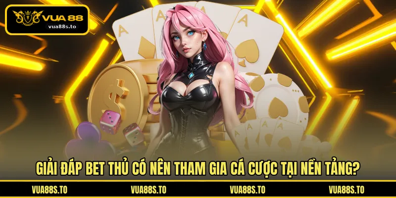 Giải đáp bet thủ có nên tham gia cá cược tại nền tảng?