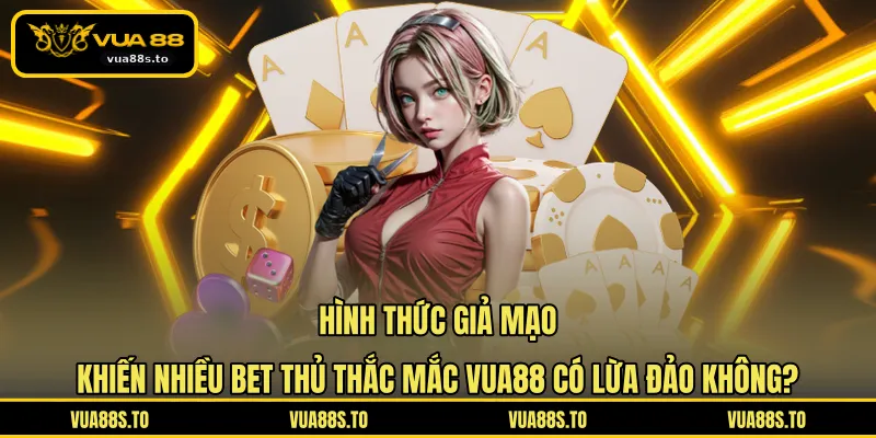 Hình thức giả mạo khiến nhiều bet thủ thắc mắc VUA88 có lừa đảo không?