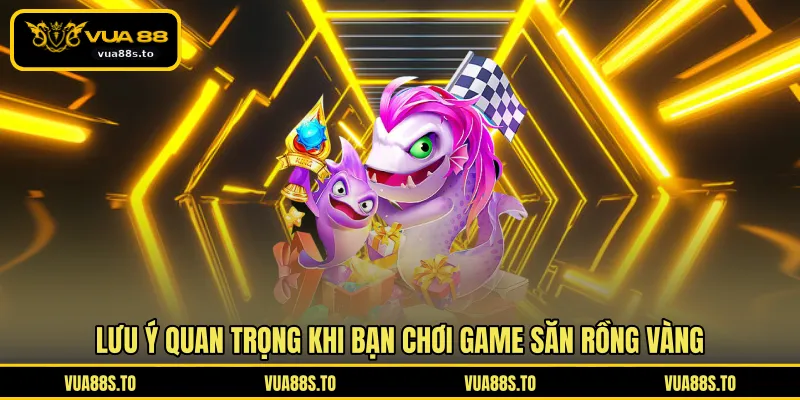 Lưu ý quan trọng khi bạn chơi game săn rồng vàng