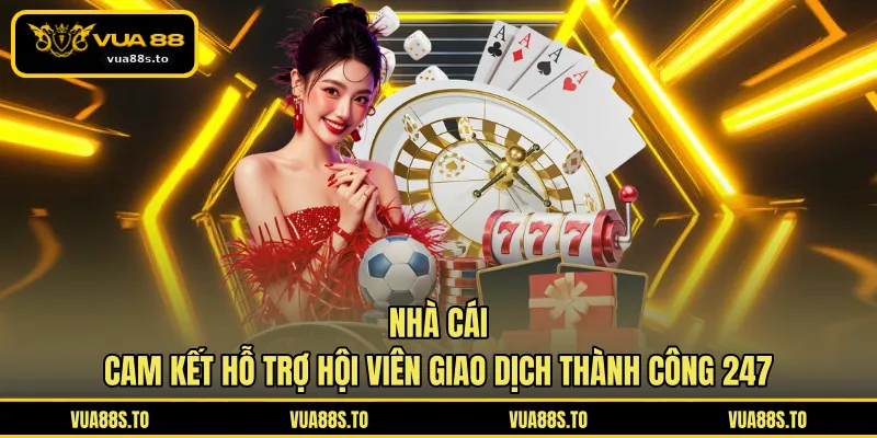 Nhà cái cam kết hỗ trợ hội viên giao dịch thành công 247