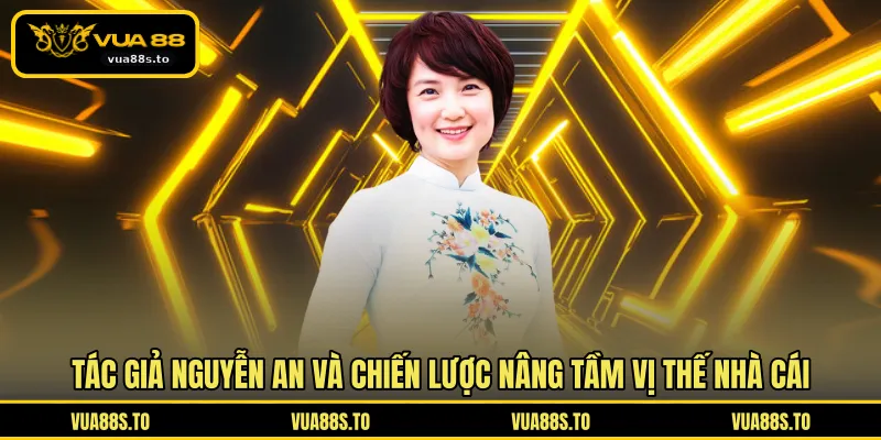 Tác giả Nguyễn An và chiến lược nâng tầm vị thế nhà cái